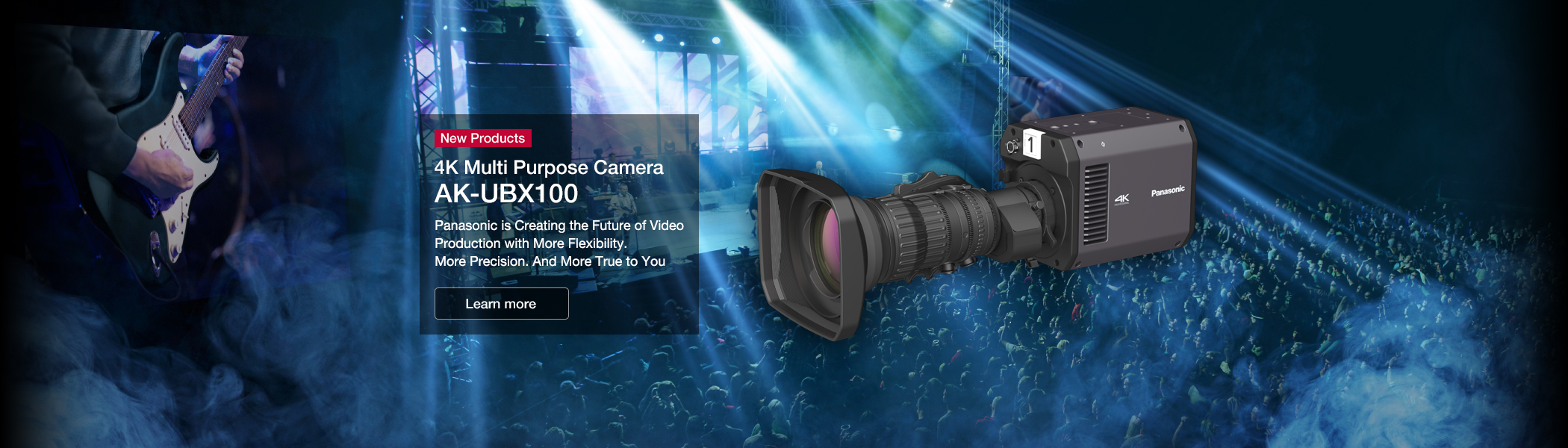 New Products 4K Multi Purpose Camera AK-UBX100 Panasonic is Creating the Future of Video Production with More Flexibility. More Precision. And More True to You