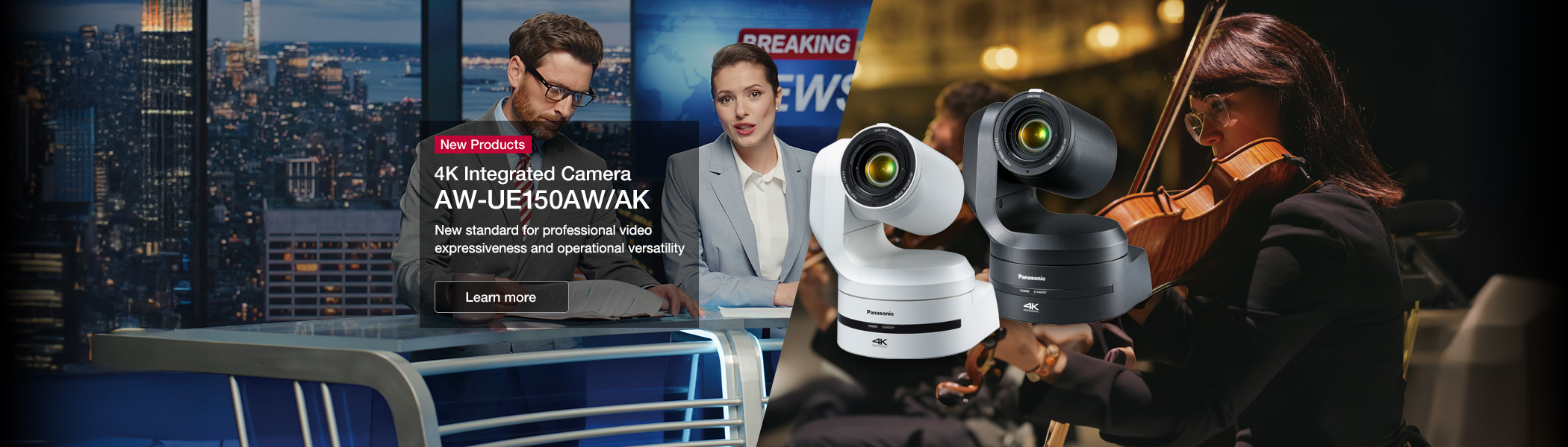 New Products 4K Integrated Camera AW-UE150AW/AK New standard for professional video expressiveness and operational versatility