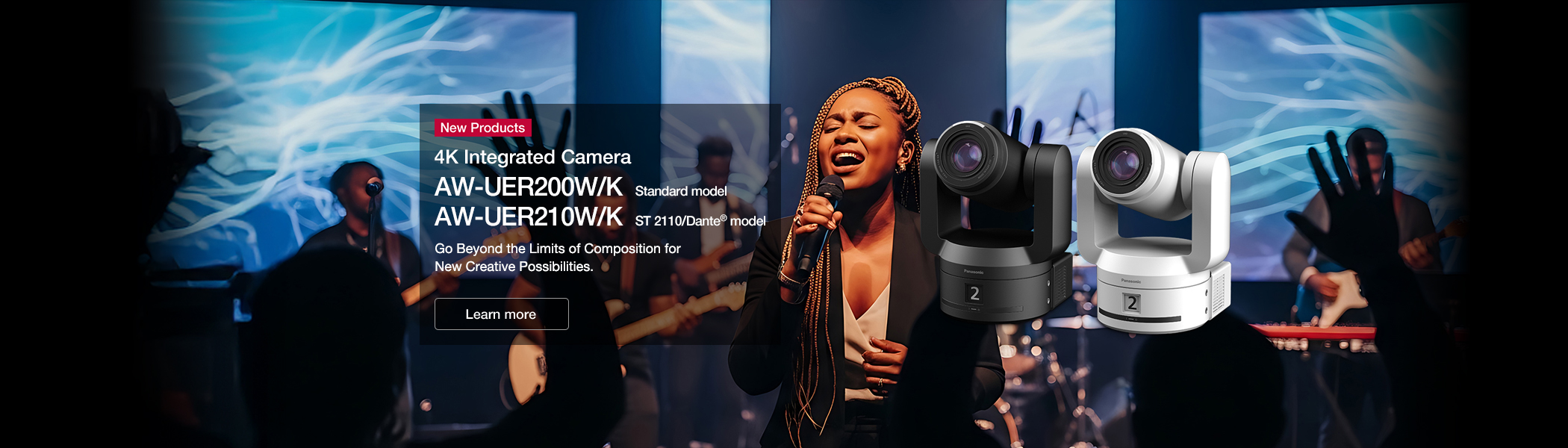 4K Integrated Camera AW-UER200W/K Standard model AW-UER210W/K ST 2110/Dante® model Go Beyond the Limits of Composition for New Creative Possibilities.