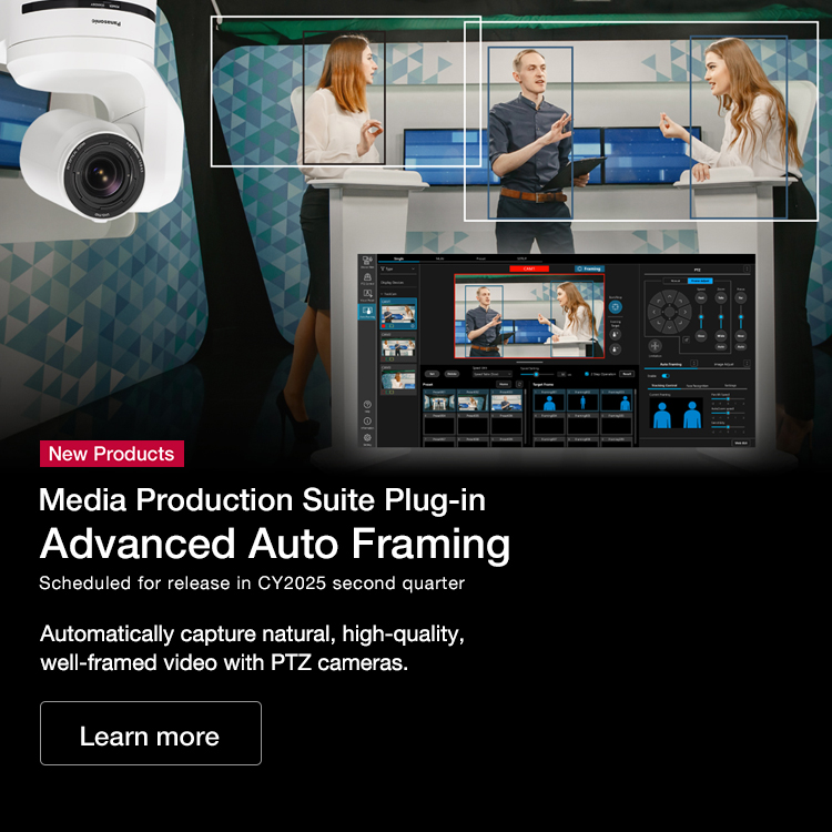 New Products Media Production Suite Plug-in Advanced Auto Framing Scheduled for release in CY2025 second quarter Automatically capture natural, high-quality, well-framed video with PTZ cameras.